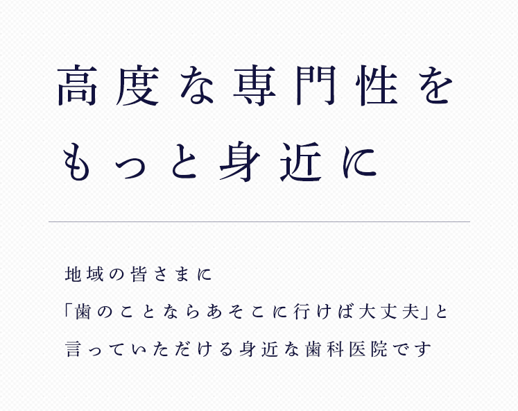 高度な専門性をもっと身近に地域の皆さまに「歯のことならあそこに行けば大丈夫」と言っていただける身近な歯科医院です