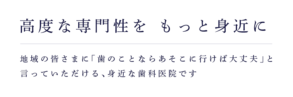 高度な専門性をもっと身近に地域の皆さまに「歯のことならあそこに行けば大丈夫」と言っていただける身近な歯科医院です